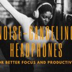 How to Use Noise-Canceling Headphones for Better Focus and Productivity