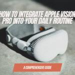 How to Integrate Apple Vision Pro into Your Daily Routine